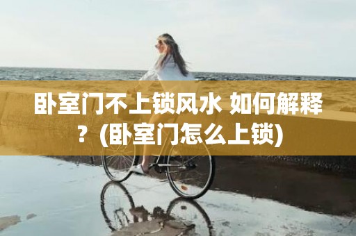 卧室门不上锁风水 如何解释？(卧室门怎么上锁)