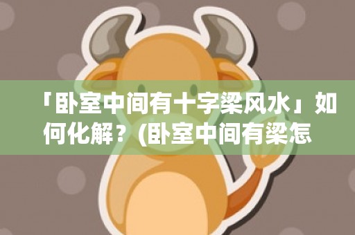 「卧室中间有十字梁风水」如何化解？(卧室中间有梁怎么吊顶)