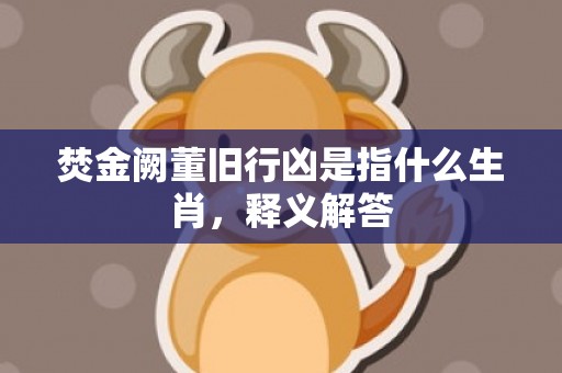 焚金阙董旧行凶是指什么生肖，释义解答