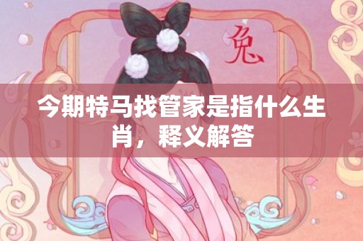 今期特马找管家是指什么生肖，释义解答