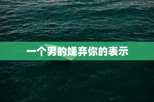 一个男的嫌弃你的表示