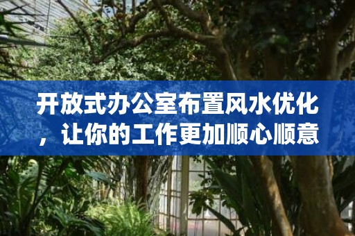 开放式办公室布置风水优化，让你的工作更加顺心顺意(开放式办公室布置方案)