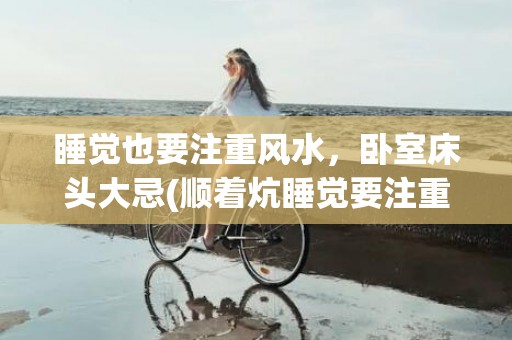 睡觉也要注重风水，卧室床头大忌(顺着炕睡觉要注重风水吗)
