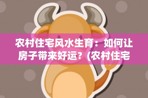 农村住宅风水生育：如何让房子带来好运？(农村住宅风水)