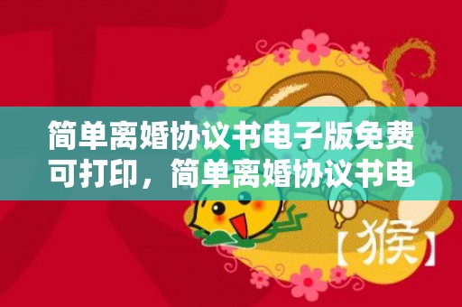 简单离婚协议书电子版免费可打印，简单离婚协议书电子版