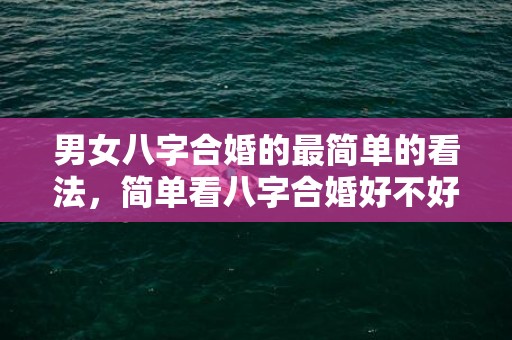 男女八字合婚的最简单的看法，简单看八字合婚好不好