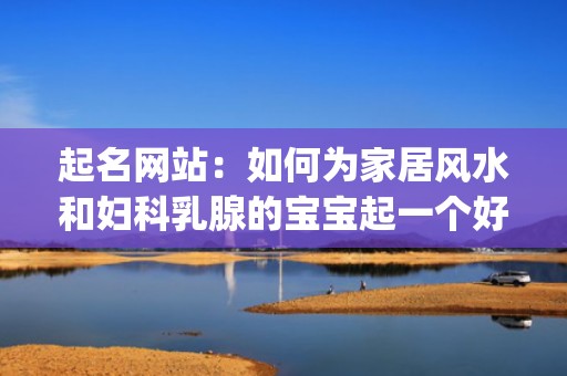 起名网站：如何为家居风水和妇科乳腺的宝宝起一个好名字(如何投诉起名网站)