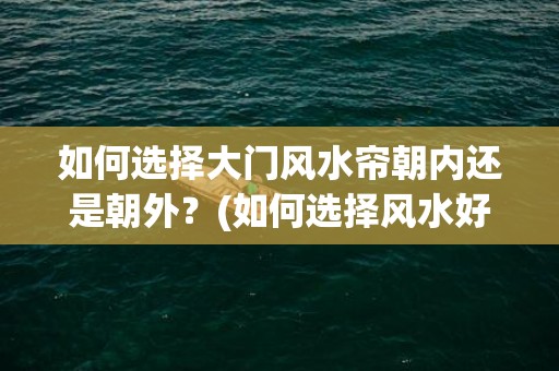 如何选择大门风水帘朝内还是朝外？(如何选择风水好的小区)