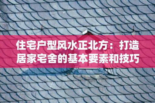 住宅户型风水正北方：打造居家宅舍的基本要素和技巧(住宅户型缺角凸角风水图解)