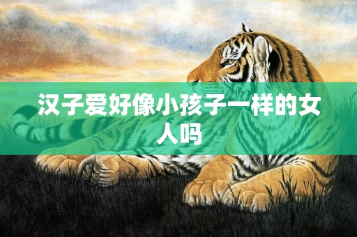 汉子爱好像小孩子一样的女人吗