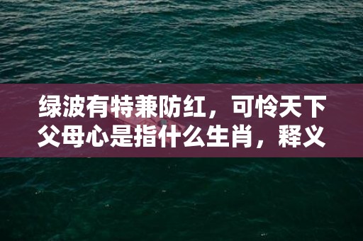 绿波有特兼防红，可怜天下父母心是指什么生肖，释义解答