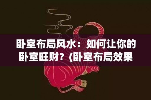 卧室布局风水：如何让你的卧室旺财？(卧室布局效果图)