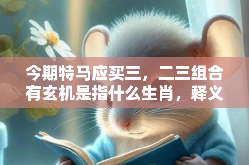 今期特马应买三，二三组合有玄机是指什么生肖，释义解答