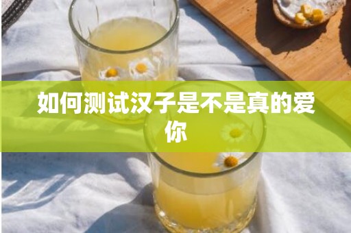 如何测试汉子是不是真的爱你