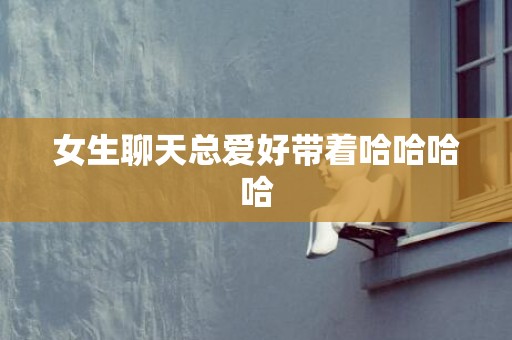 女生聊天总爱好带着哈哈哈哈