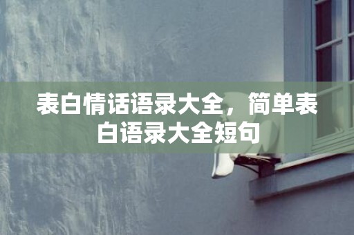 表白情话语录大全，简单表白语录大全短句