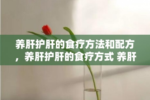 养肝护肝的食疗方法和配方，养肝护肝的食疗方式 养肝护肝的食疗方式