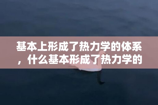 基本上形成了热力学的体系，什么基本形成了热力学的体系