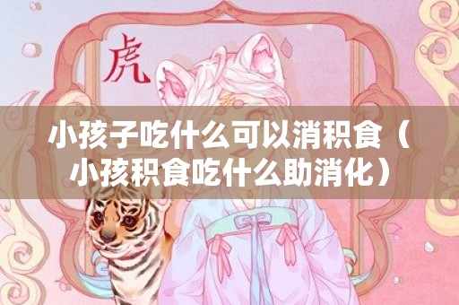小孩子吃什么可以消积食（小孩积食吃什么助消化）