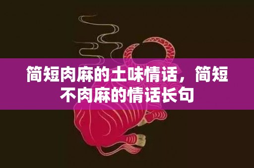 简短肉麻的土味情话，简短不肉麻的情话长句