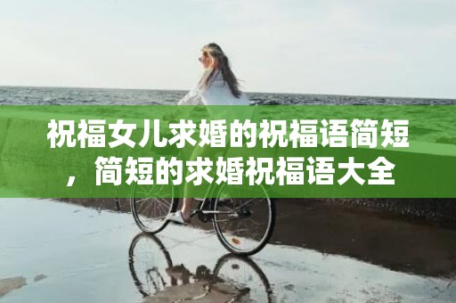 祝福女儿求婚的祝福语简短，简短的求婚祝福语大全