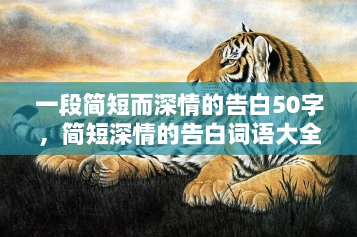 一段简短而深情的告白50字，简短深情的告白词语大全