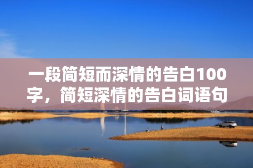 一段简短而深情的告白100字，简短深情的告白词语句子