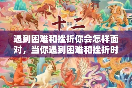 遇到困难和挫折你会怎样面对，当你遇到困难和挫折时你会怎样面对