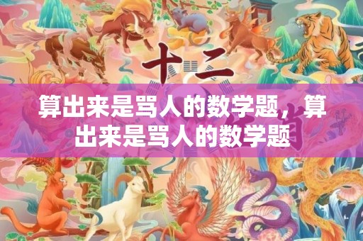 算出来是骂人的数学题，算出来是骂人的数学题
