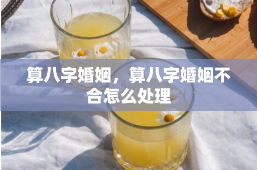 算八字婚姻，算八字婚姻不合怎么处理