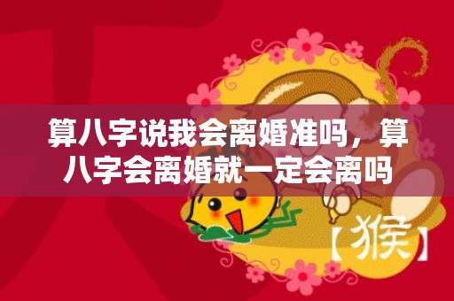 算八字说我会离婚准吗，算八字会离婚就一定会离吗