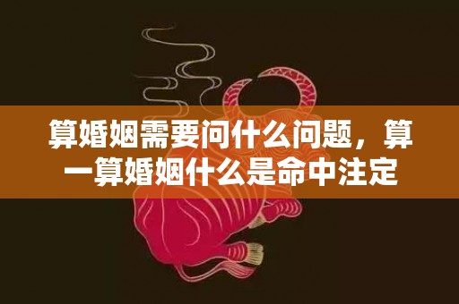 算婚姻需要问什么问题，算一算婚姻什么是命中注定