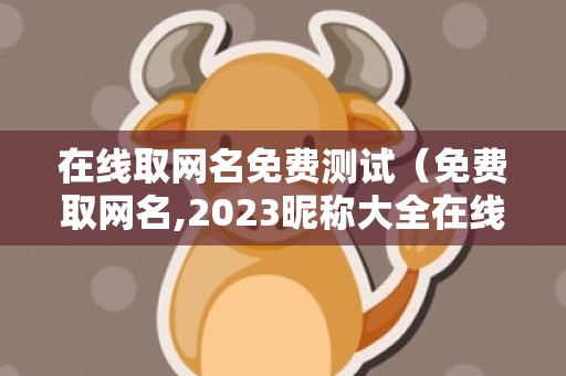 在线取网名免费测试（免费取网名,2023昵称大全在线取网名字免费）