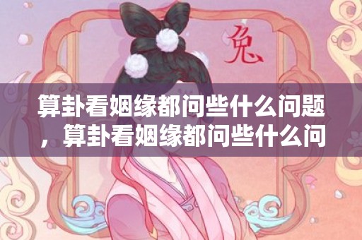 算卦看姻缘都问些什么问题，算卦看姻缘都问些什么问题
