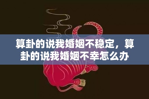 算卦的说我婚姻不稳定，算卦的说我婚姻不幸怎么办