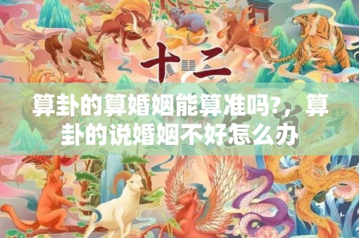 算卦的算婚姻能算准吗?，算卦的说婚姻不好怎么办