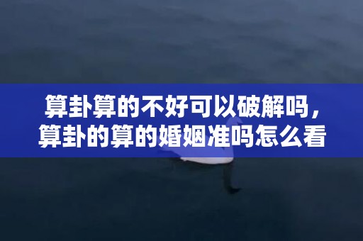 算卦算的不好可以破解吗，算卦的算的婚姻准吗怎么看