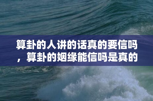 算卦的人讲的话真的要信吗，算卦的姻缘能信吗是真的吗