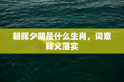 朝晖夕阴是什么生肖，词意释义落实