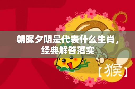 朝晖夕阴是代表什么生肖，经典解答落实