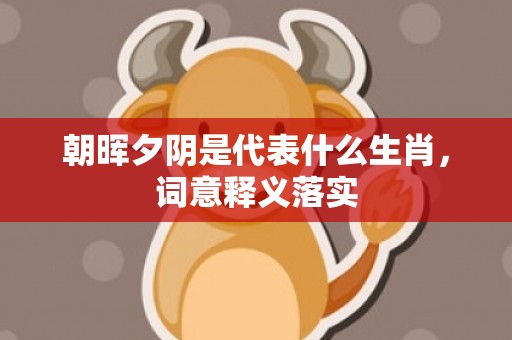 朝晖夕阴是代表什么生肖，词意释义落实
