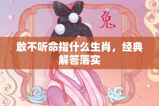 敢不听命指什么生肖，经典解答落实