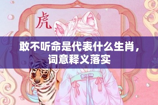 敢不听命是代表什么生肖，词意释义落实