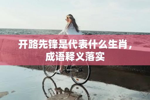 开路先锋是代表什么生肖，成语释义落实