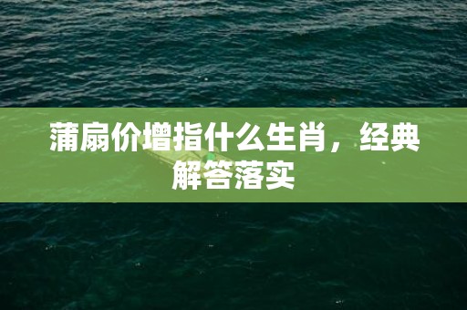蒲扇价增指什么生肖，经典解答落实