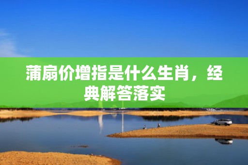 蒲扇价增指是什么生肖，经典解答落实