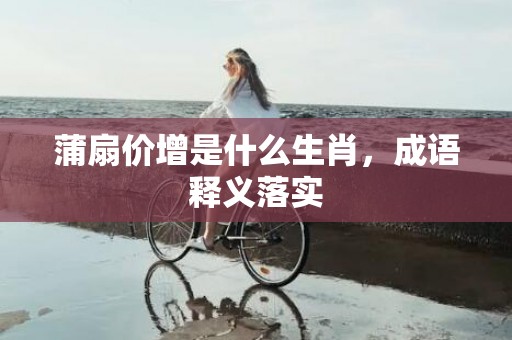蒲扇价增是什么生肖，成语释义落实