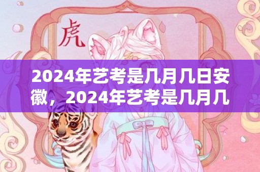 2024年艺考是几月几日安徽，2024年艺考是几月几日