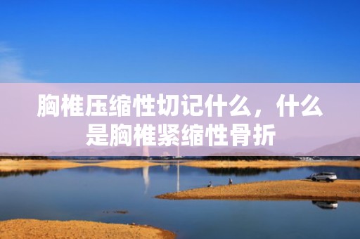 胸椎压缩性切记什么，什么是胸椎紧缩性骨折