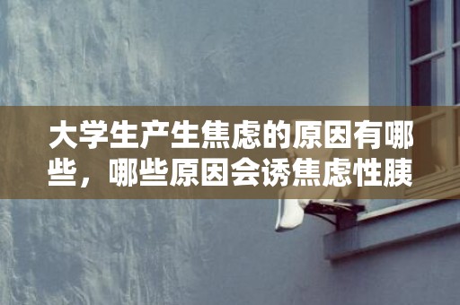 大学生产生焦虑的原因有哪些，哪些原因会诱焦虑性胰腺炎